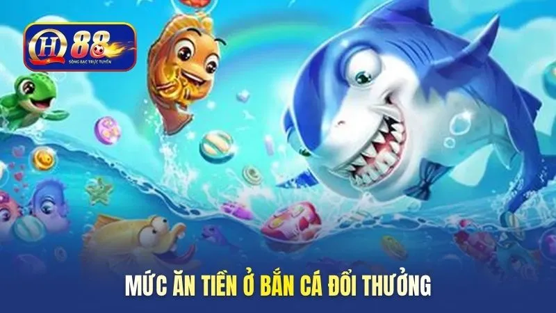 Mức ăn tiền ở bắn cá đổi thưởng